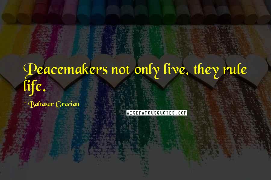 Baltasar Gracian Quotes: Peacemakers not only live, they rule life.