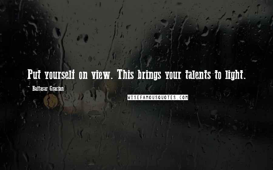 Baltasar Gracian Quotes: Put yourself on view. This brings your talents to light.