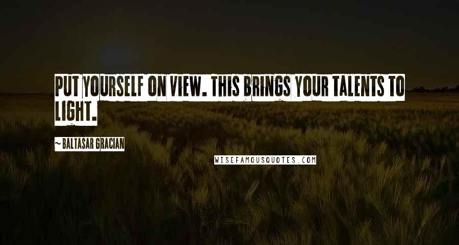 Baltasar Gracian Quotes: Put yourself on view. This brings your talents to light.