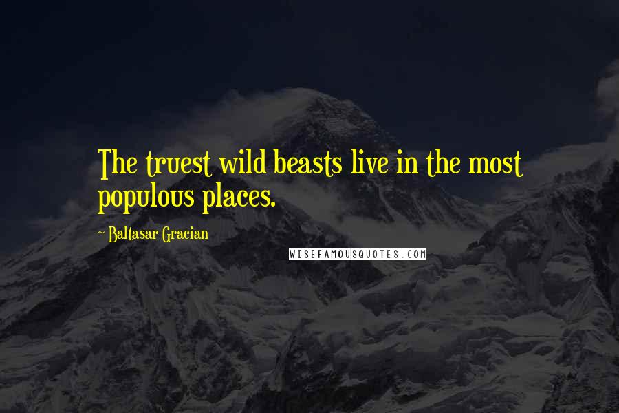 Baltasar Gracian Quotes: The truest wild beasts live in the most populous places.