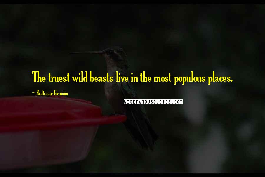 Baltasar Gracian Quotes: The truest wild beasts live in the most populous places.