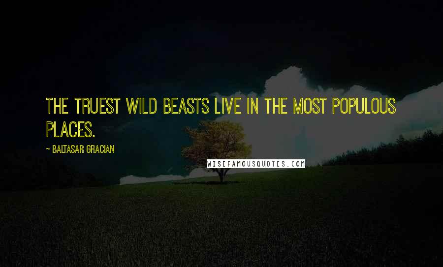 Baltasar Gracian Quotes: The truest wild beasts live in the most populous places.