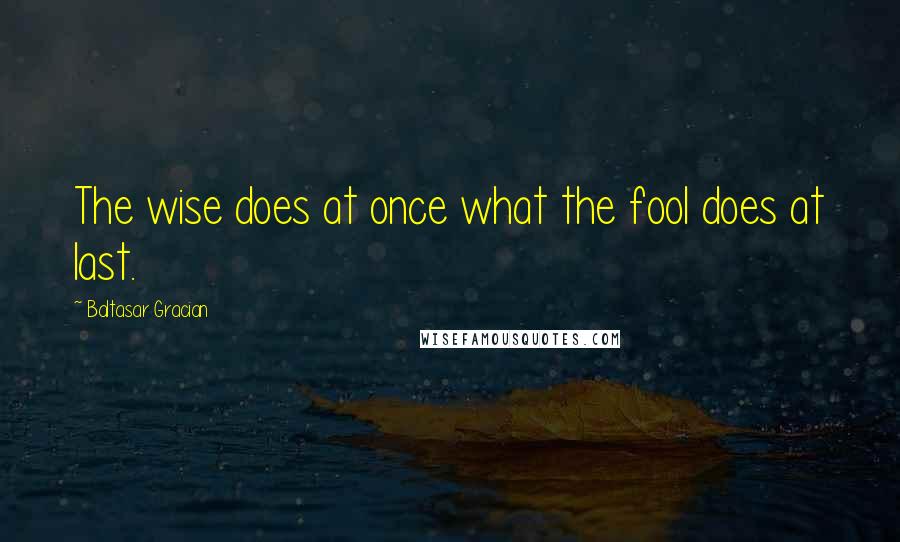 Baltasar Gracian Quotes: The wise does at once what the fool does at last.