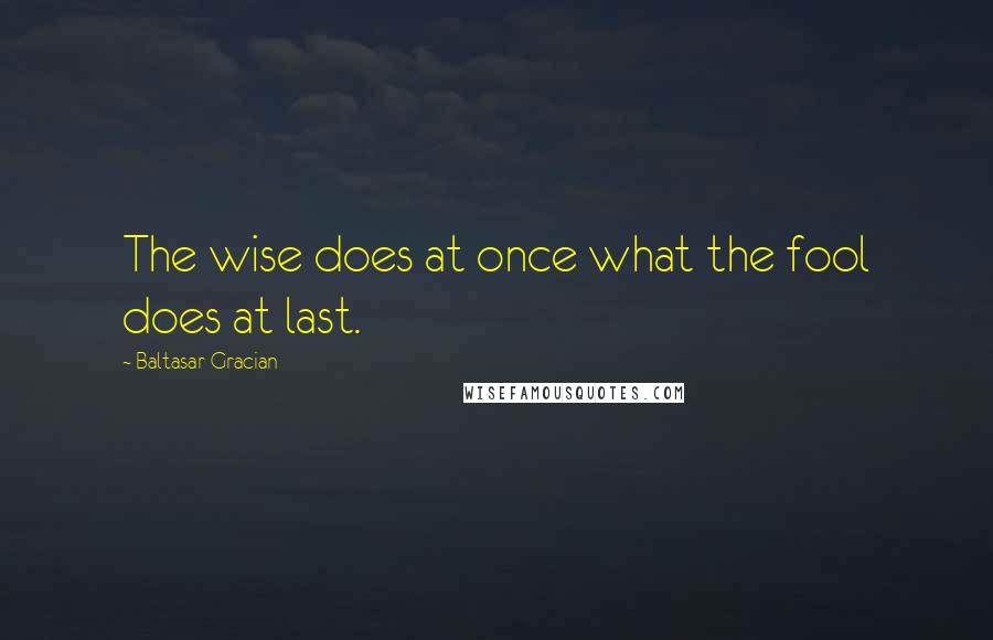 Baltasar Gracian Quotes: The wise does at once what the fool does at last.