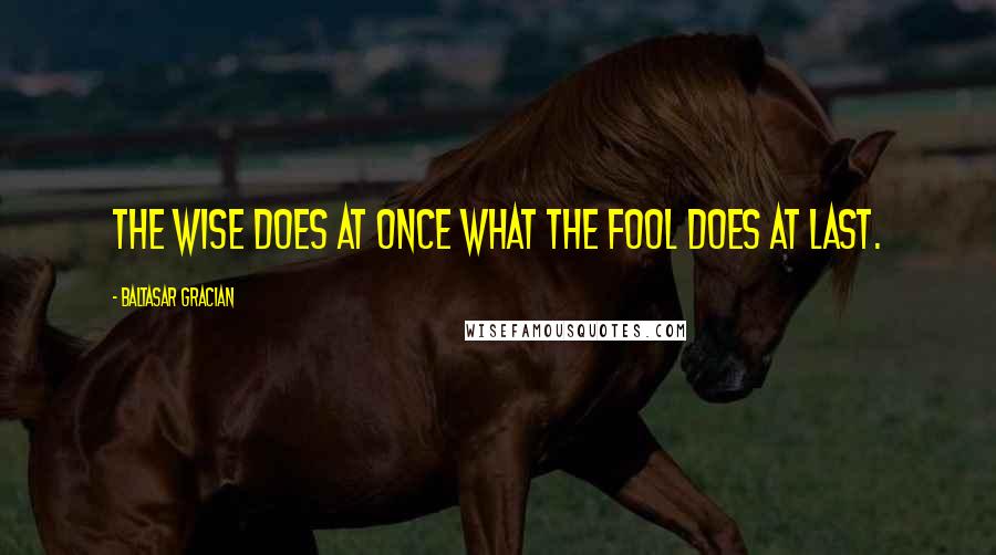 Baltasar Gracian Quotes: The wise does at once what the fool does at last.