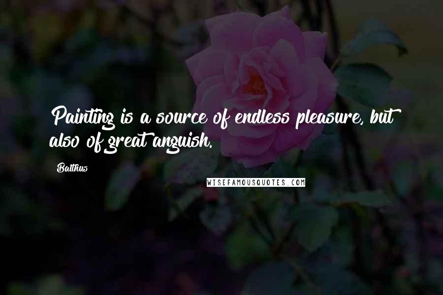 Balthus Quotes: Painting is a source of endless pleasure, but also of great anguish.