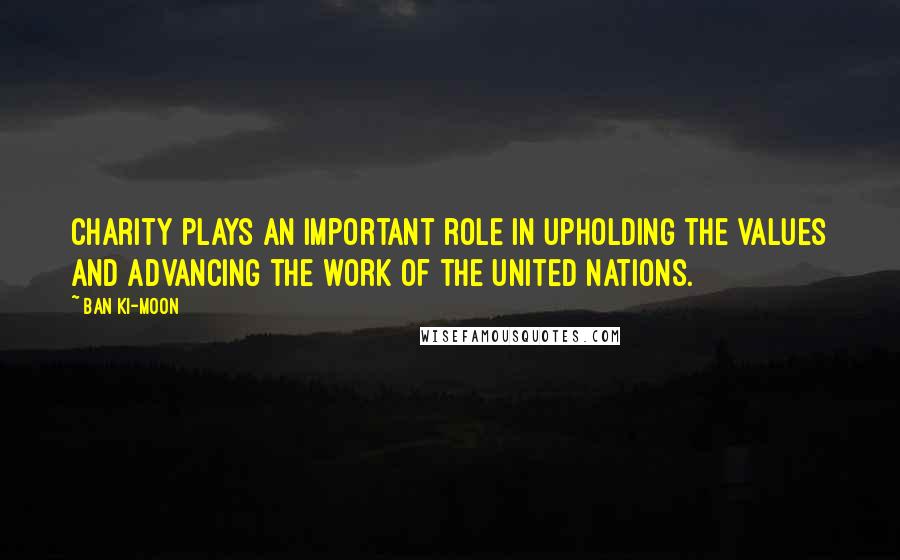 Ban Ki-moon Quotes: Charity plays an important role in upholding the values and advancing the work of the United Nations.