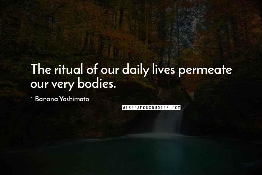 Banana Yoshimoto Quotes: The ritual of our daily lives permeate our very bodies.