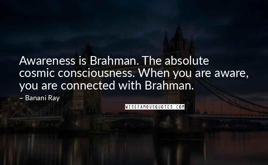 Banani Ray Quotes: Awareness is Brahman. The absolute cosmic consciousness. When you are aware, you are connected with Brahman.