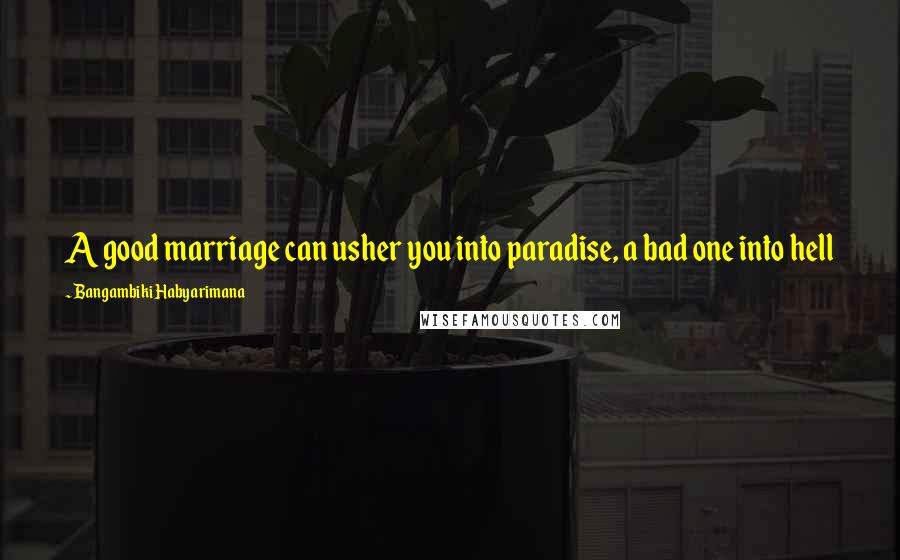 Bangambiki Habyarimana Quotes: A good marriage can usher you into paradise, a bad one into hell