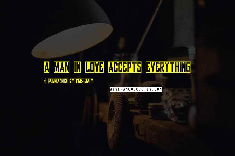 Bangambiki Habyarimana Quotes: A man in love accepts everything