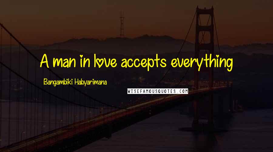 Bangambiki Habyarimana Quotes: A man in love accepts everything