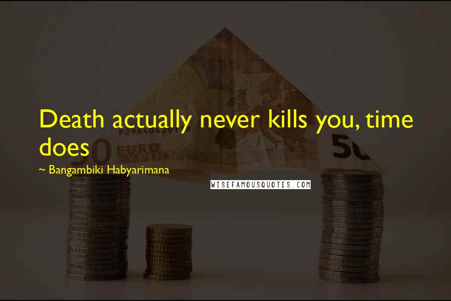 Bangambiki Habyarimana Quotes: Death actually never kills you, time does