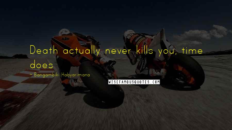 Bangambiki Habyarimana Quotes: Death actually never kills you, time does