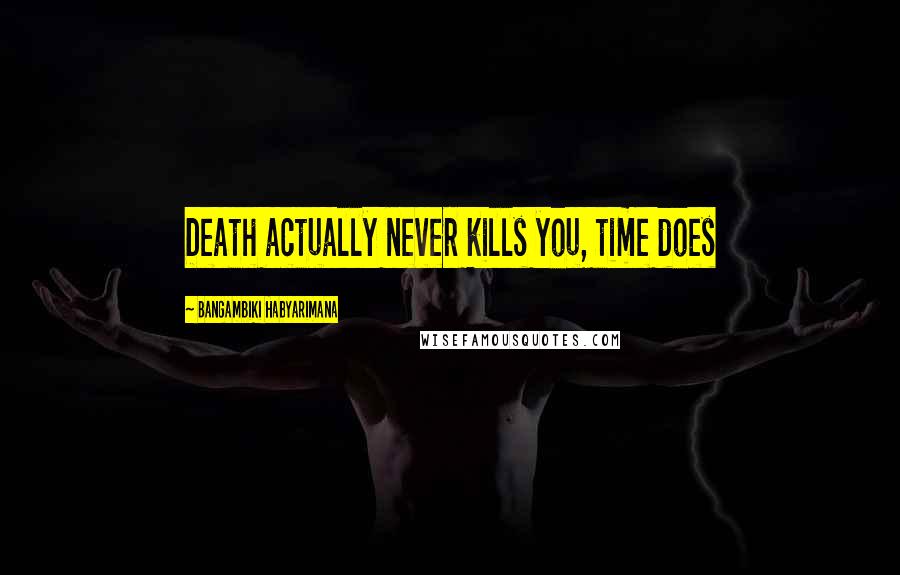 Bangambiki Habyarimana Quotes: Death actually never kills you, time does