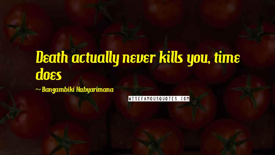 Bangambiki Habyarimana Quotes: Death actually never kills you, time does