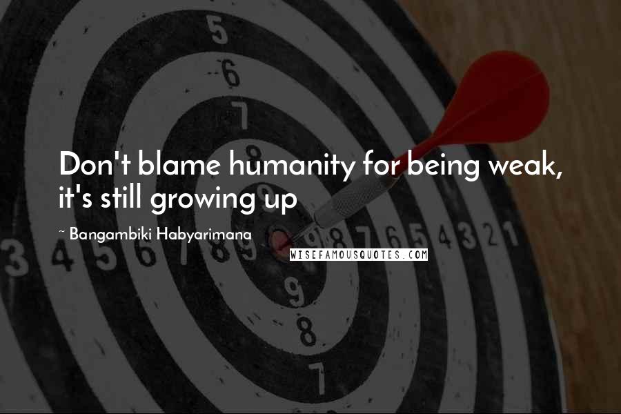 Bangambiki Habyarimana Quotes: Don't blame humanity for being weak, it's still growing up