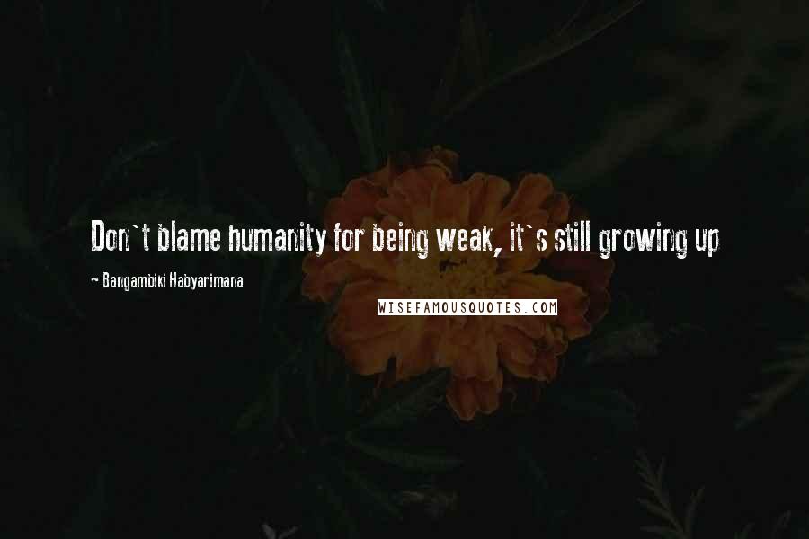 Bangambiki Habyarimana Quotes: Don't blame humanity for being weak, it's still growing up