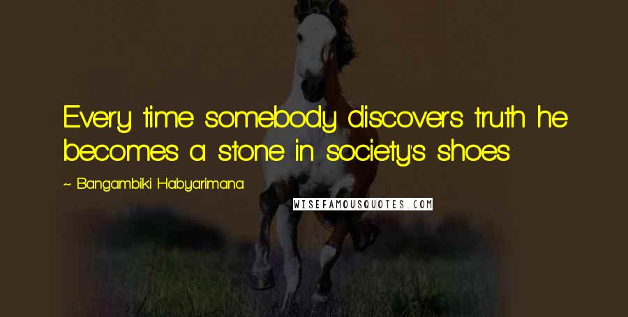 Bangambiki Habyarimana Quotes: Every time somebody discovers truth he becomes a stone in society's shoes