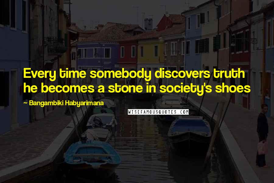 Bangambiki Habyarimana Quotes: Every time somebody discovers truth he becomes a stone in society's shoes