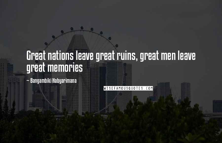 Bangambiki Habyarimana Quotes: Great nations leave great ruins, great men leave great memories