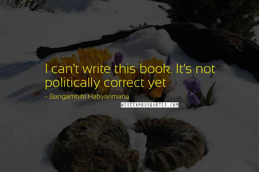 Bangambiki Habyarimana Quotes: I can't write this book. It's not politically correct yet