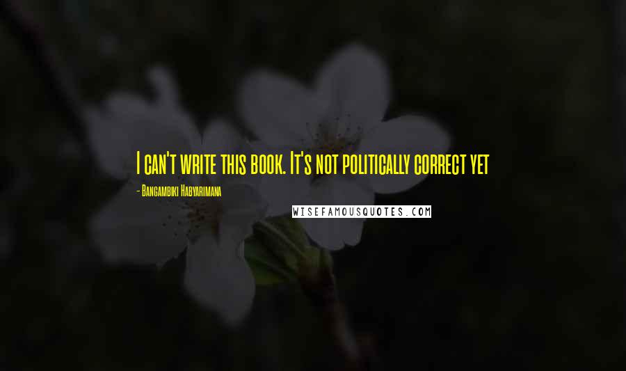 Bangambiki Habyarimana Quotes: I can't write this book. It's not politically correct yet