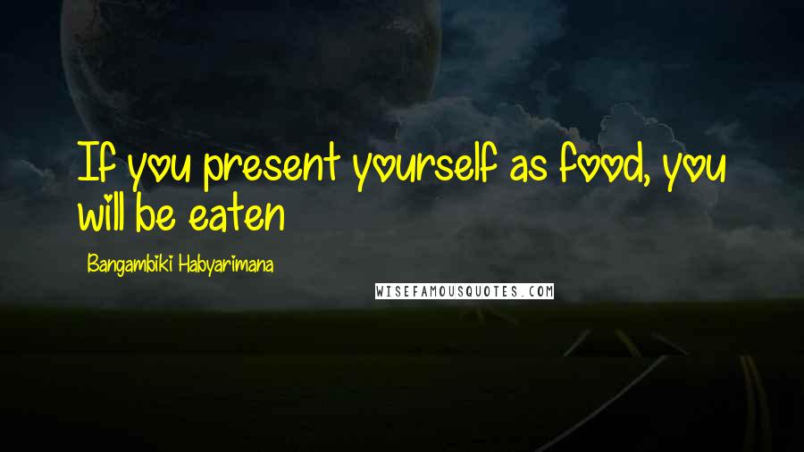 Bangambiki Habyarimana Quotes: If you present yourself as food, you will be eaten