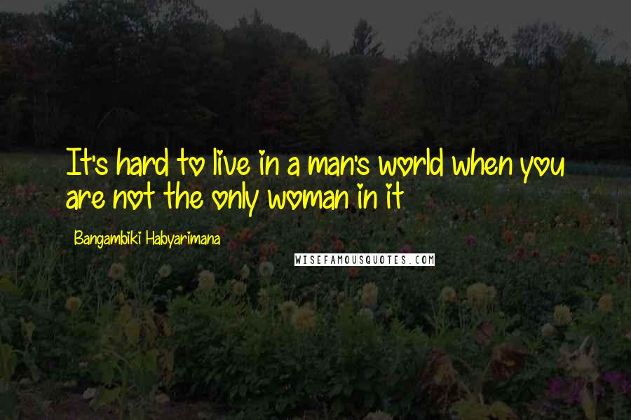 Bangambiki Habyarimana Quotes: It's hard to live in a man's world when you are not the only woman in it