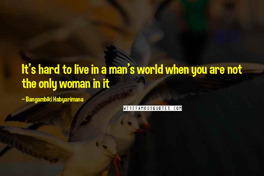 Bangambiki Habyarimana Quotes: It's hard to live in a man's world when you are not the only woman in it