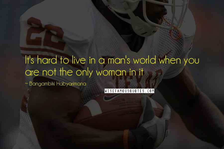 Bangambiki Habyarimana Quotes: It's hard to live in a man's world when you are not the only woman in it