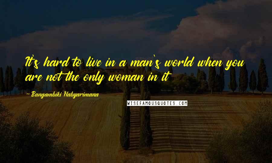 Bangambiki Habyarimana Quotes: It's hard to live in a man's world when you are not the only woman in it