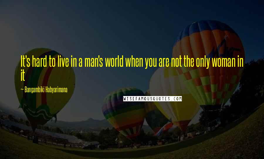 Bangambiki Habyarimana Quotes: It's hard to live in a man's world when you are not the only woman in it