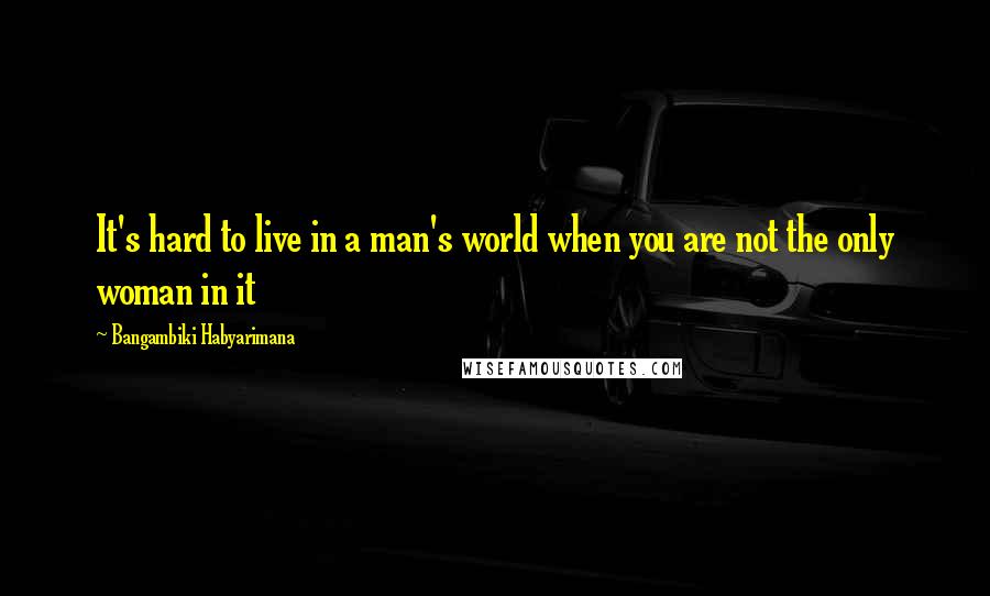 Bangambiki Habyarimana Quotes: It's hard to live in a man's world when you are not the only woman in it