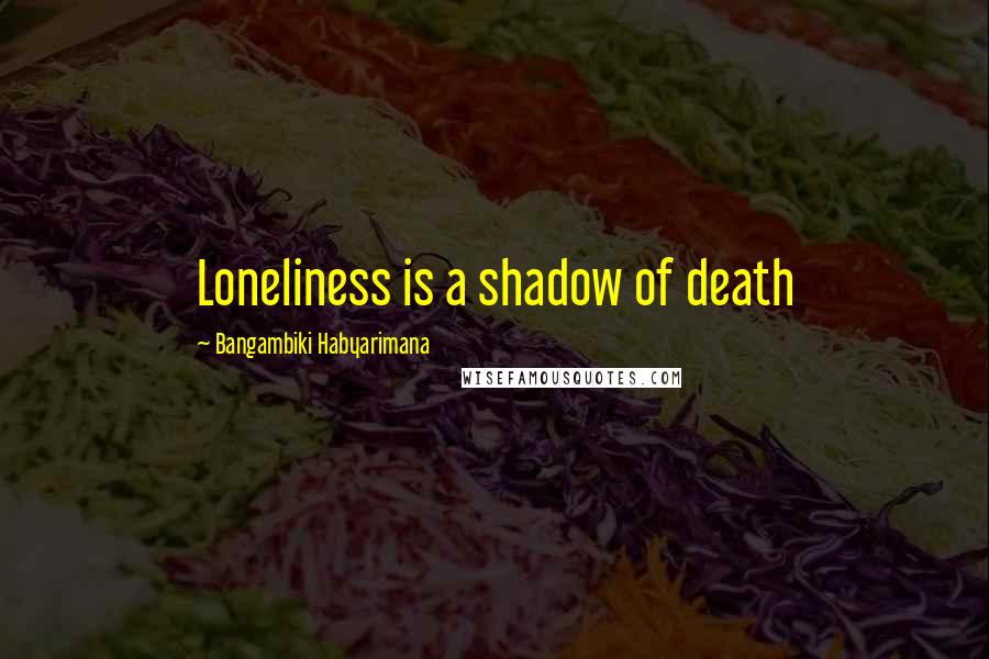 Bangambiki Habyarimana Quotes: Loneliness is a shadow of death