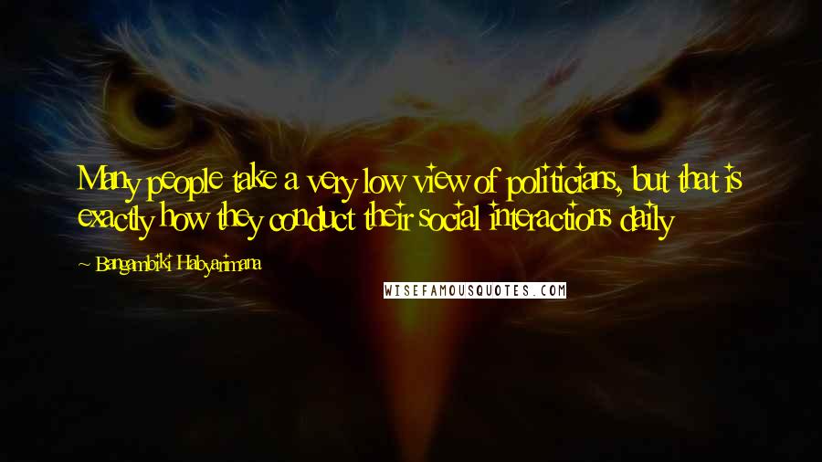 Bangambiki Habyarimana Quotes: Many people take a very low view of politicians, but that is exactly how they conduct their social interactions daily