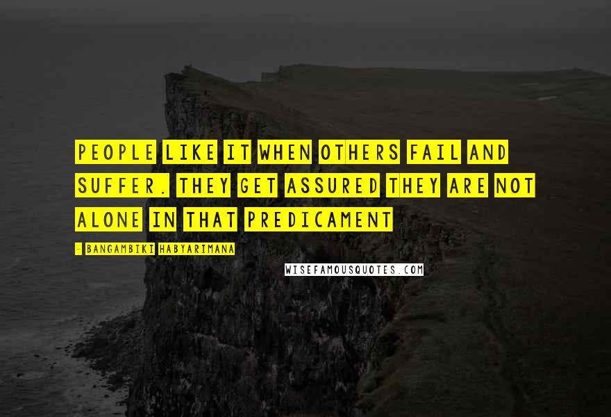 Bangambiki Habyarimana Quotes: People like it when others fail and suffer. They get assured they are not alone in that predicament