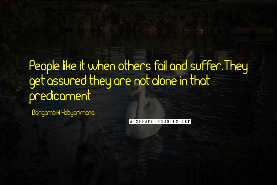 Bangambiki Habyarimana Quotes: People like it when others fail and suffer. They get assured they are not alone in that predicament