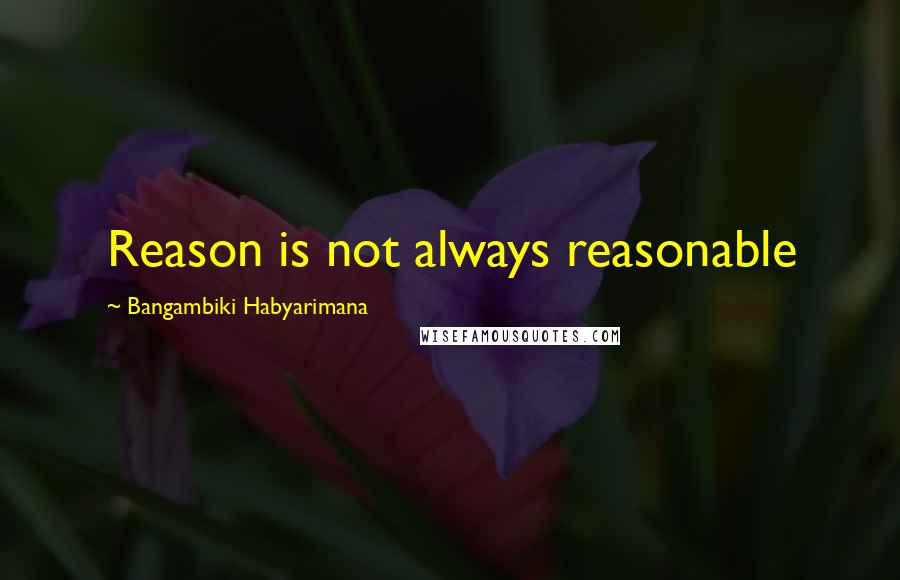 Bangambiki Habyarimana Quotes: Reason is not always reasonable