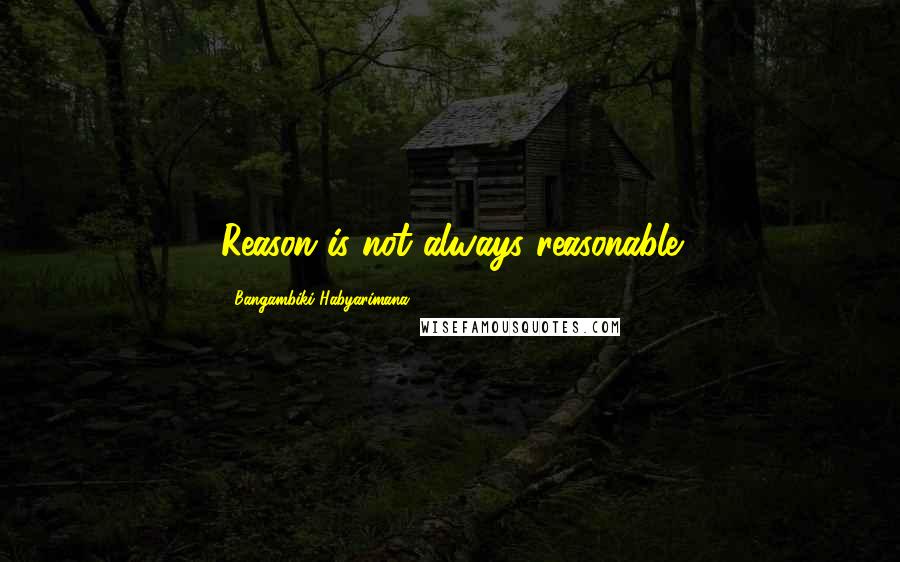 Bangambiki Habyarimana Quotes: Reason is not always reasonable