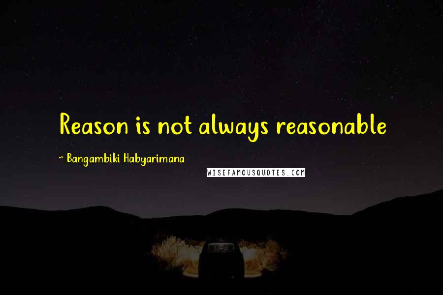 Bangambiki Habyarimana Quotes: Reason is not always reasonable