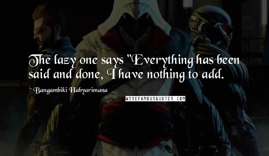 Bangambiki Habyarimana Quotes: The lazy one says "Everything has been said and done, I have nothing to add.