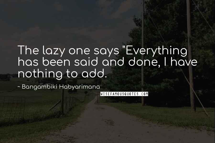 Bangambiki Habyarimana Quotes: The lazy one says "Everything has been said and done, I have nothing to add.