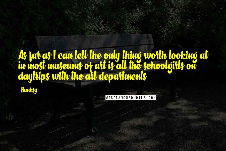 Banksy Quotes: As far as I can tell the only thing worth looking at in most museums of art is all the schoolgirls on daytrips with the art departments.