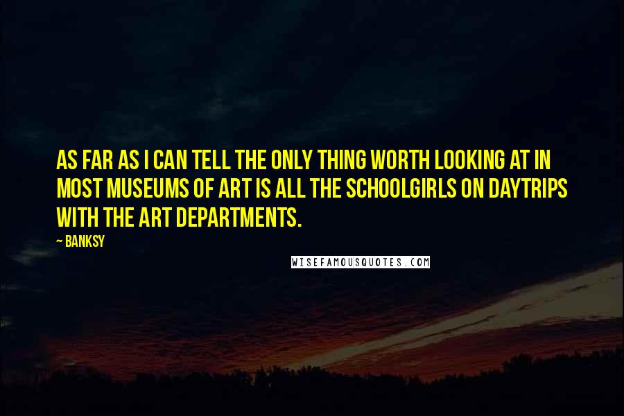 Banksy Quotes: As far as I can tell the only thing worth looking at in most museums of art is all the schoolgirls on daytrips with the art departments.