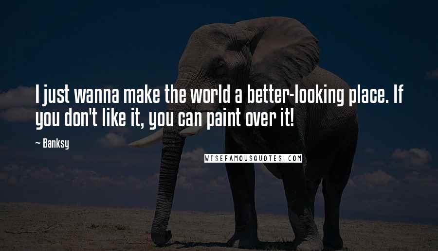 Banksy Quotes: I just wanna make the world a better-looking place. If you don't like it, you can paint over it!