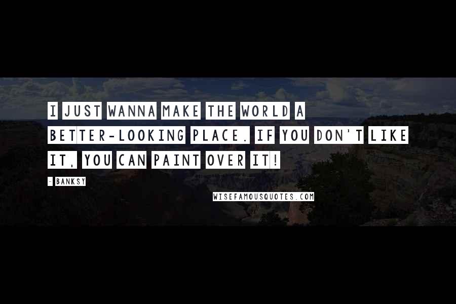 Banksy Quotes: I just wanna make the world a better-looking place. If you don't like it, you can paint over it!