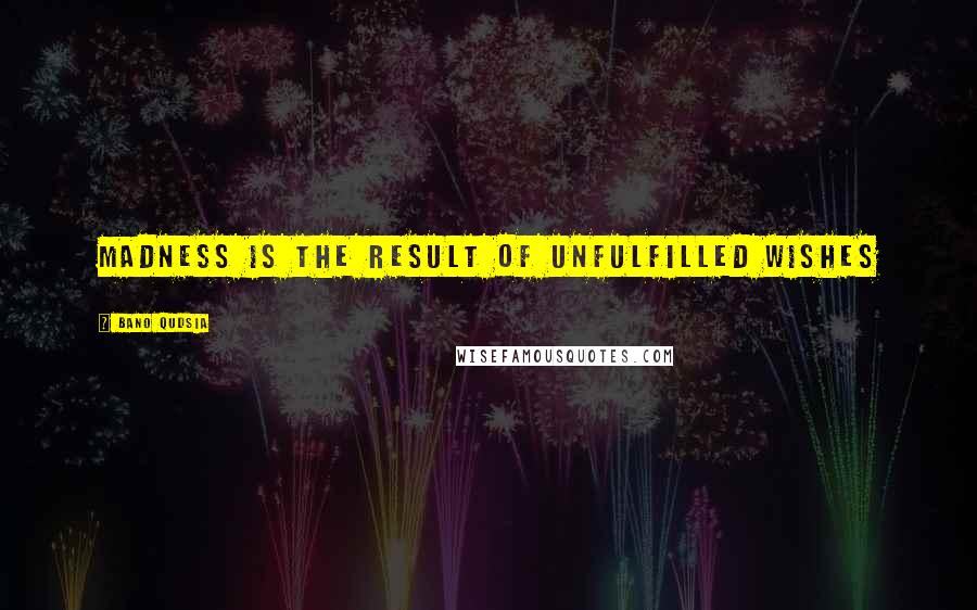 Bano Qudsia Quotes: Madness is the result of unfulfilled wishes