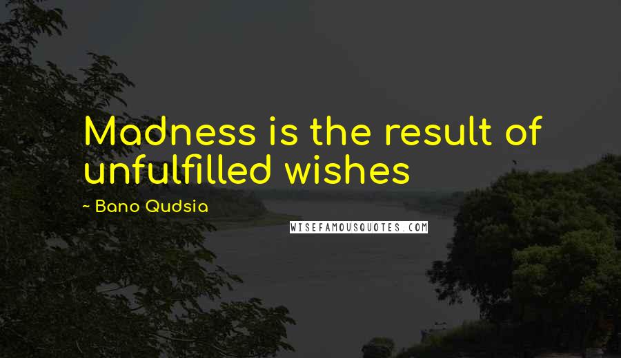 Bano Qudsia Quotes: Madness is the result of unfulfilled wishes