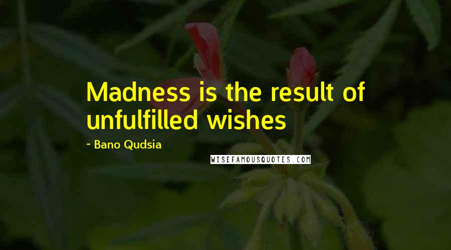 Bano Qudsia Quotes: Madness is the result of unfulfilled wishes